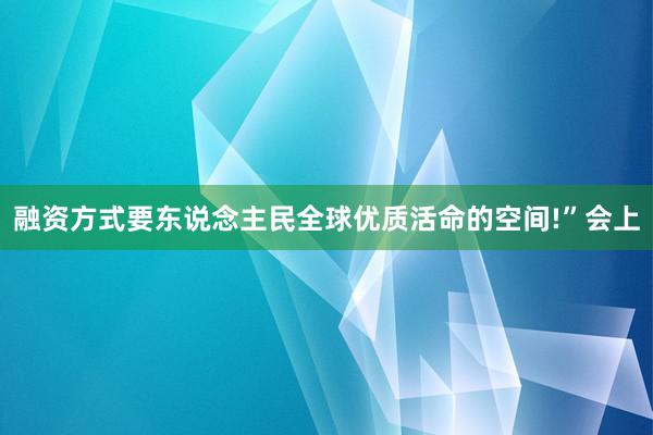 融资方式要东说念主民全球优质活命的空间!”会上