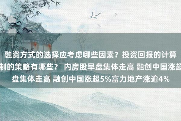 融资方式的选择应考虑哪些因素？投资回报的计算方法是什么？风险控制的策略有哪些？ 内房股早盘集体走高 融创中国涨超5%富力地产涨逾4%