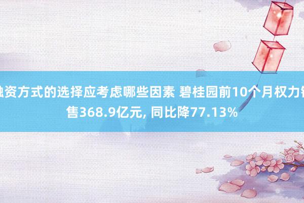 融资方式的选择应考虑哪些因素 碧桂园前10个月权力销售368.9亿元, 同比降77.13%