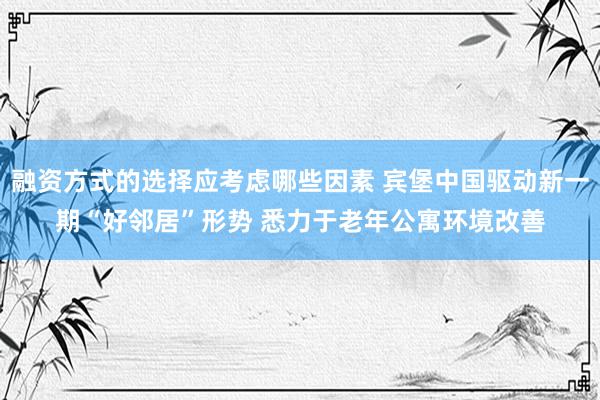 融资方式的选择应考虑哪些因素 宾堡中国驱动新一期“好邻居”形势 悉力于老年公寓环境改善