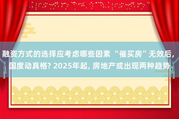 融资方式的选择应考虑哪些因素 “催买房”无效后, 国度动真格? 2025年起, 房地产或出现两种趋势