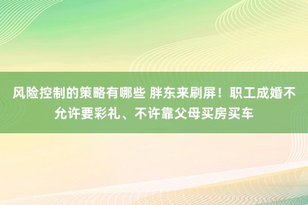 风险控制的策略有哪些 胖东来刷屏！职工成婚不允许要彩礼、不许