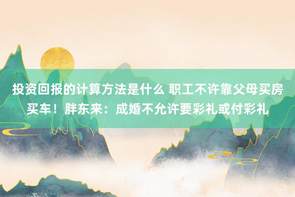 投资回报的计算方法是什么 职工不许靠父母买房买车！胖东来：成