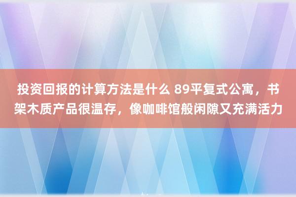 投资回报的计算方法是什么 89平复式公寓，书架木质产品很温存，像咖啡馆般闲隙又充满活力