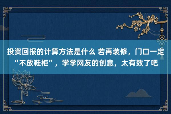 投资回报的计算方法是什么 若再装修，门口一定“不放鞋柜”，学学网友的创意，太有效了吧