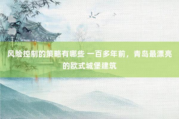 风险控制的策略有哪些 一百多年前，青岛最漂亮的欧式城堡建筑