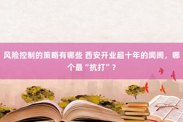 风险控制的策略有哪些 西安开业超十年的阛阓，哪个最“抗打”？