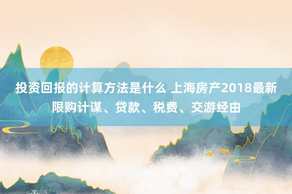 投资回报的计算方法是什么 上海房产2018最新限购计谋、贷款、税费、交游经由