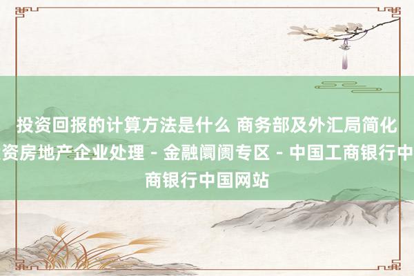 投资回报的计算方法是什么 商务部及外汇局简化外商投资房地产企业处理－金融阛阓专区－中国工商银行中国网站