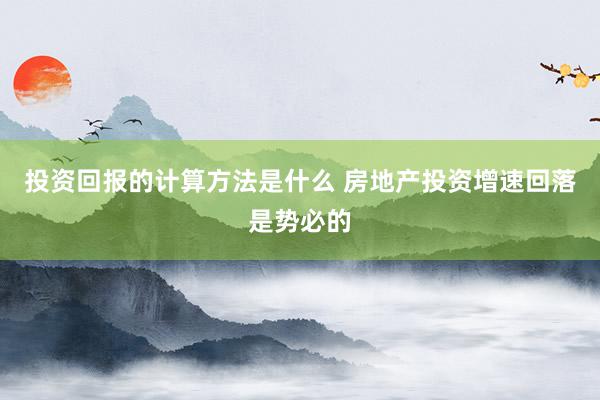 投资回报的计算方法是什么 房地产投资增速回落是势必的