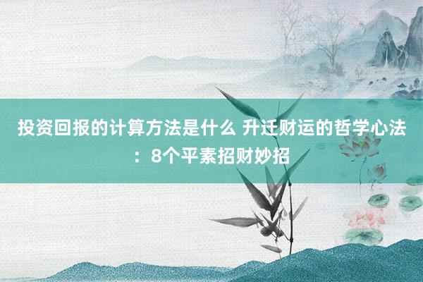 投资回报的计算方法是什么 升迁财运的哲学心法：8个平素招财妙招