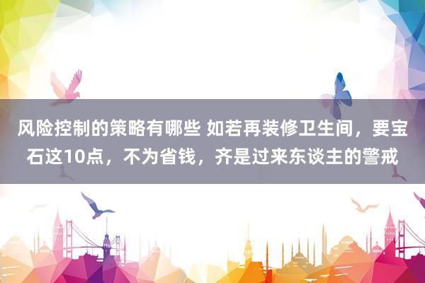 风险控制的策略有哪些 如若再装修卫生间，要宝石这10点，不为省钱，齐是过来东谈主的警戒