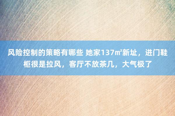 风险控制的策略有哪些 她家137㎡新址，进门鞋柜很是拉风，客厅不放茶几，大气极了