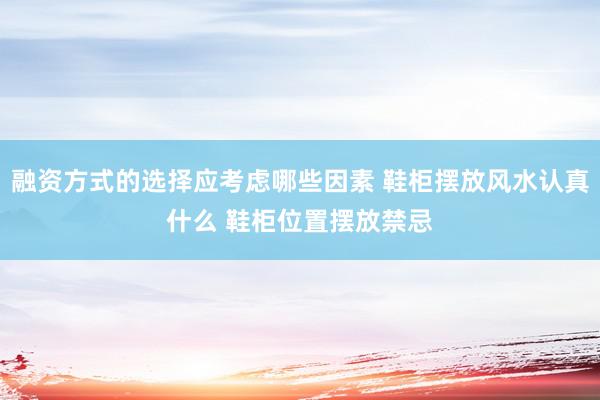 融资方式的选择应考虑哪些因素 鞋柜摆放风水认真什么 鞋柜位置摆放禁忌