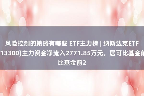 风险控制的策略有哪些 ETF主力榜 | 纳斯达克ETF(51