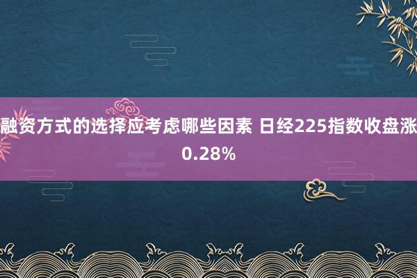 融资方式的选择应考虑哪些因素 日经225指数收盘涨0.28%