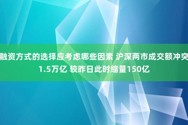 融资方式的选择应考虑哪些因素 沪深两市成交额冲突1.5万亿 较昨日此时缩量150亿