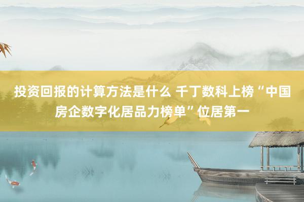 投资回报的计算方法是什么 千丁数科上榜“中国房企数字化居品力榜单”位居第一