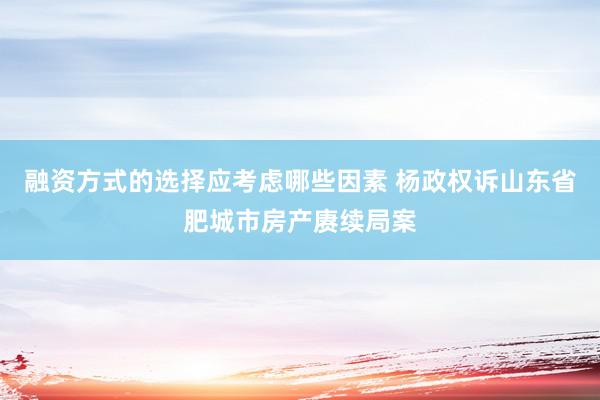 融资方式的选择应考虑哪些因素 杨政权诉山东省肥城市房产赓续局案