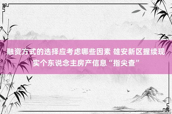 融资方式的选择应考虑哪些因素 雄安新区握续现实个东说念主房产信息“指尖查”