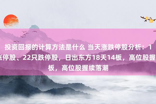 投资回报的计算方法是什么 当天涨跌停股分析：108只涨停股、22只跌停股，日出东方18天14板，高位股握续落潮