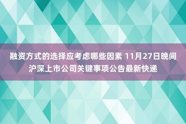 融资方式的选择应考虑哪些因素 11月27日晚间沪深上市公司关键事项公告最新快递