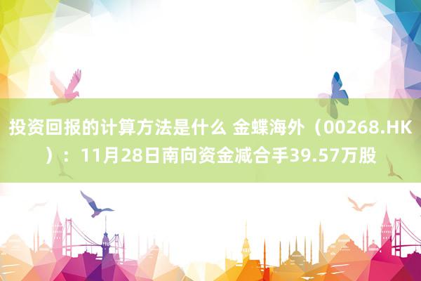 投资回报的计算方法是什么 金蝶海外（00268.HK）：11月28日南向资金减合手39.57万股