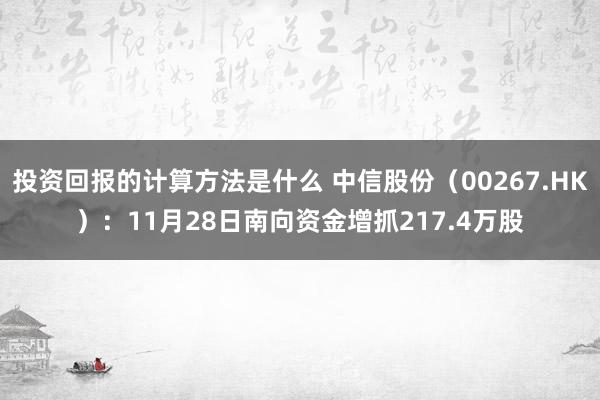 投资回报的计算方法是什么 中信股份（00267.HK）：11月28日南向资金增抓217.4万股