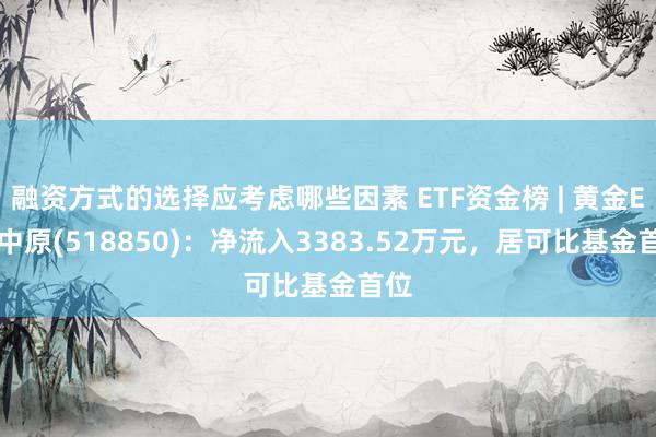 融资方式的选择应考虑哪些因素 ETF资金榜 | 黄金ETF中原(518850)：净流入3383.52万元，居可比基金首位