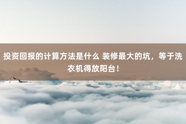 投资回报的计算方法是什么 装修最大的坑，等于洗衣机得放阳台！