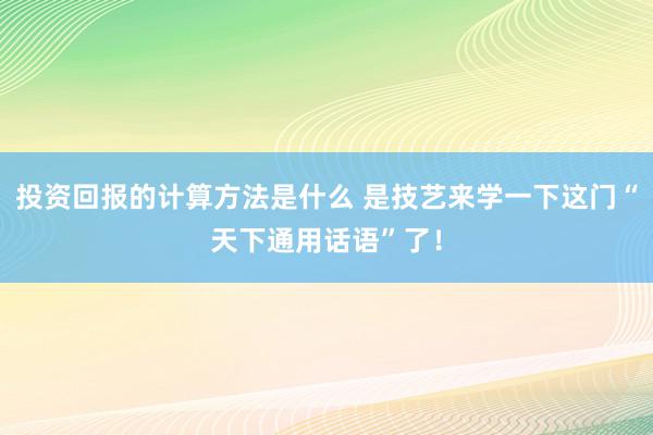 投资回报的计算方法是什么 是技艺来学一下这门“天下通用话语”了！