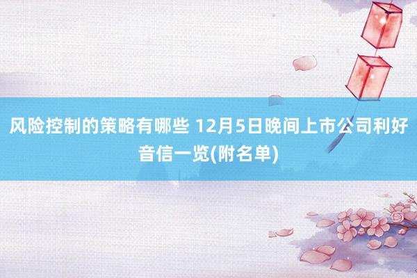 风险控制的策略有哪些 12月5日晚间上市公司利好音信一览(附