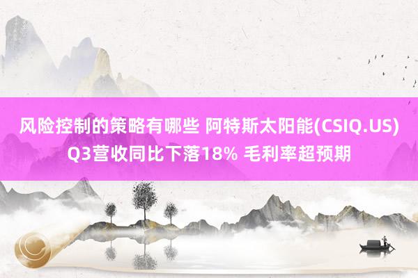 风险控制的策略有哪些 阿特斯太阳能(CSIQ.US)Q3营收同比下落18% 毛利率超预期