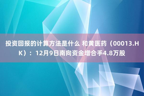 投资回报的计算方法是什么 和黄医药（00013.HK）：12月9日南向资金增合手4.8万股