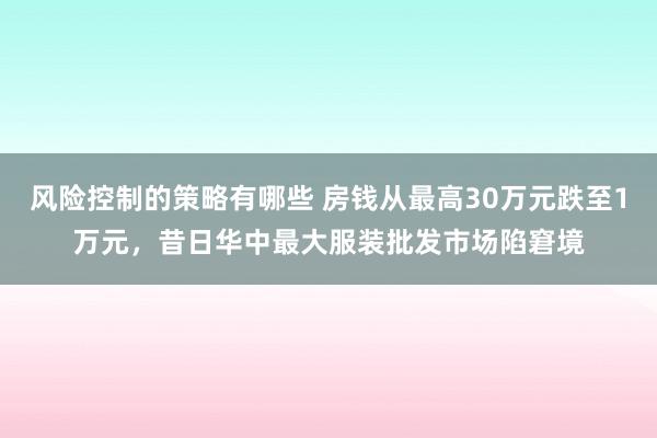 风险控制的策略有哪些 房钱从最高30万元跌至1万元，昔日华中