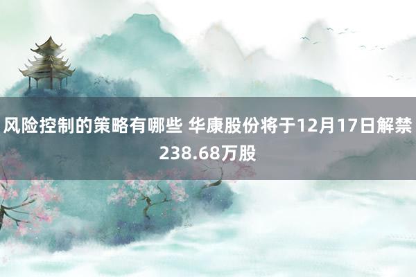 风险控制的策略有哪些 华康股份将于12月17日解禁238.68万股