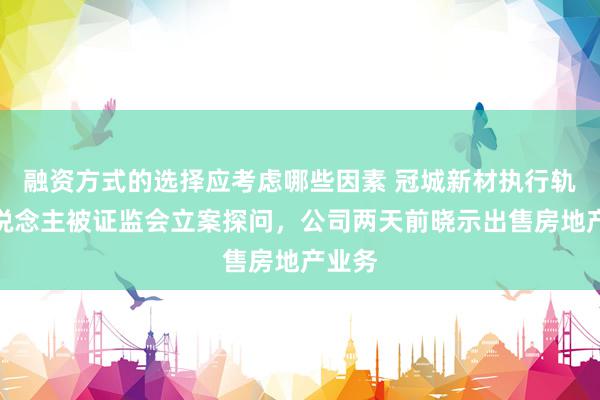 融资方式的选择应考虑哪些因素 冠城新材执行轨则东说念主被证监会立案探问，公司两天前晓示出售房地产业务