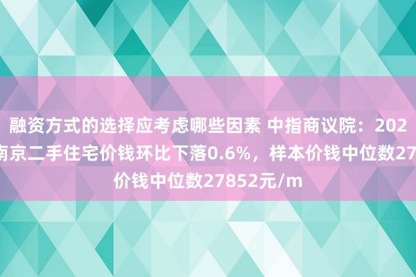 融资方式的选择应考虑哪些因素 中指商议院：2024年11月南京二手住宅价钱环比下落0.6%，样本价钱中位数27852元/m