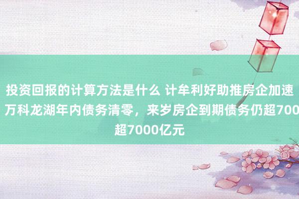 投资回报的计算方法是什么 计牟利好助推房企加速偿债：万科龙湖年内债务清零，来岁房企到期债务仍超7000亿元