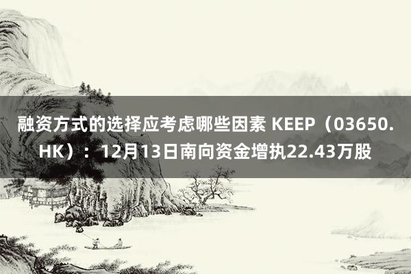 融资方式的选择应考虑哪些因素 KEEP（03650.HK）：12月13日南向资金增执22.43万股