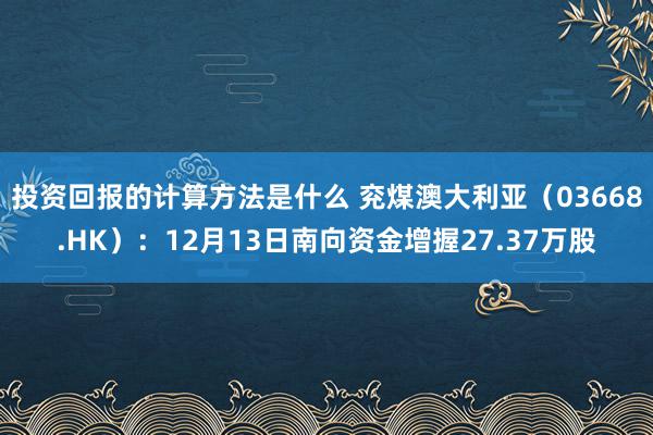 投资回报的计算方法是什么 兖煤澳大利亚（03668.HK）：12月13日南向资金增握27.37万股