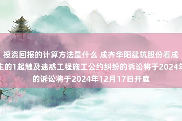 投资回报的计算方法是什么 成齐华阳建筑股份看成原告/上诉东谈主的1起触及迷惑工程施工公约纠纷的诉讼将于2024年12月17日开庭