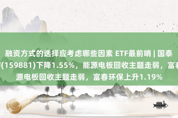 融资方式的选择应考虑哪些因素 ETF最前哨 | 国泰中证有色金属ETF(159881)下降1.55%，能源电板回收主题走弱，富春环保上升1.19%