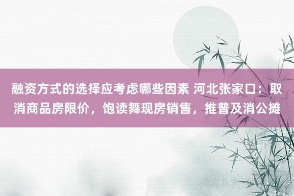 融资方式的选择应考虑哪些因素 河北张家口：取消商品房限价，饱读舞现房销售，推普及消公摊