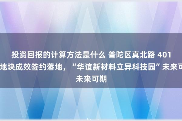 投资回报的计算方法是什么 普陀区真北路 401 号地块成效签约落地，“华谊新材料立异科技园”未来可期