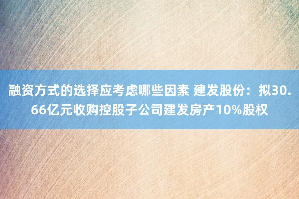 融资方式的选择应考虑哪些因素 建发股份：拟30.66亿元收购控股子公司建发房产10%股权