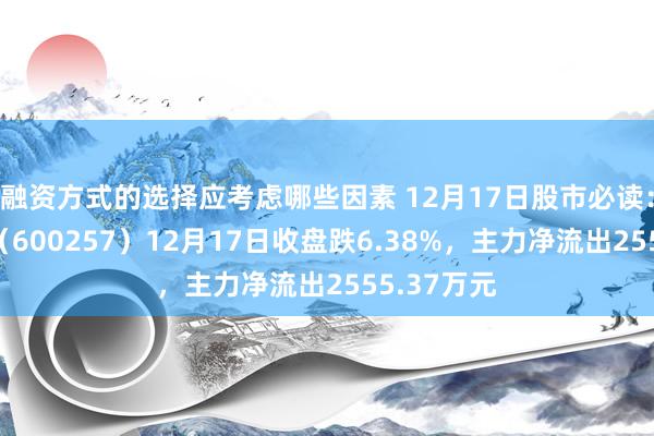 融资方式的选择应考虑哪些因素 12月17日股市必读：大湖股份（600257）12月17日收盘跌6.38%，主力净流出2555.37万元