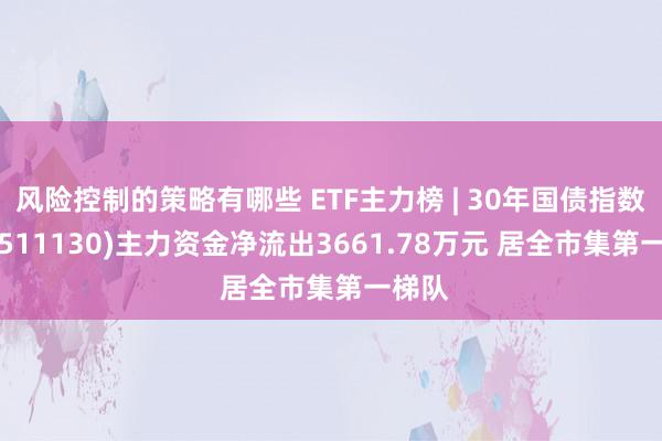 风险控制的策略有哪些 ETF主力榜 | 30年国债指数ETF(511130)主力资金净流出3661.78万元 居全市集第一梯队