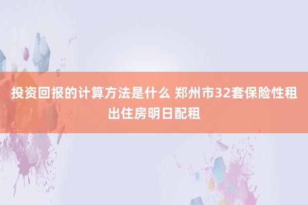 投资回报的计算方法是什么 郑州市32套保险性租出住房明日配租