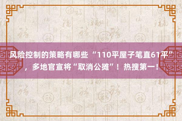 风险控制的策略有哪些 “110平屋子笔直61平”，多地官宣将“取消公摊”！热搜第一！